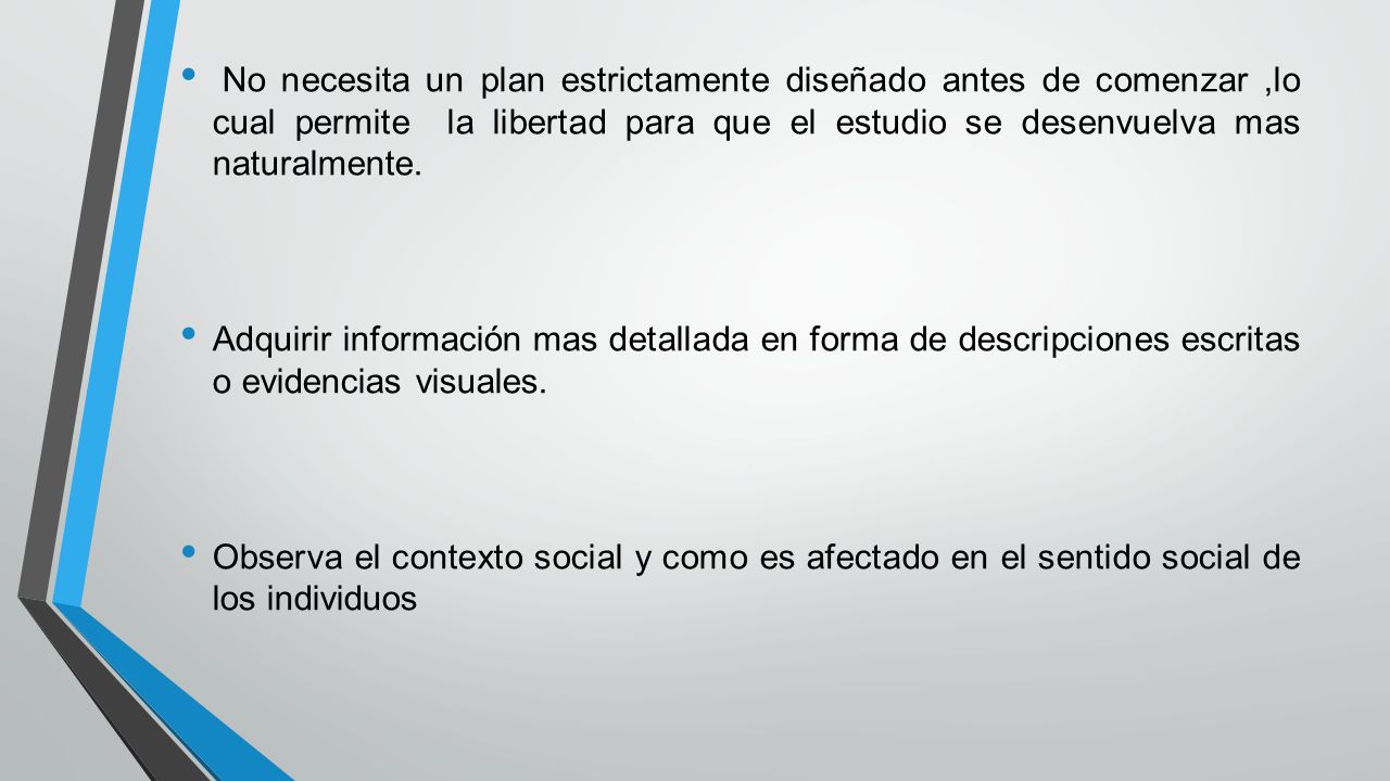 No necesita un plan estrictamente diseñado antes de comenzar ,lo cual permite la libertad para que el estudio se desenvuelva mas naturalmente.