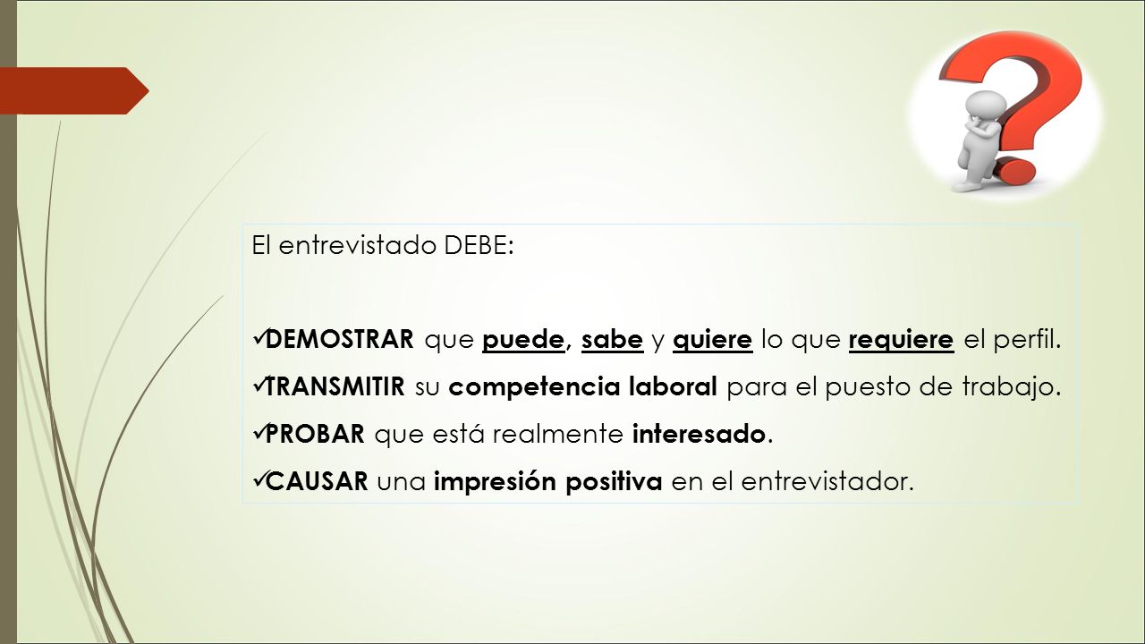 El entrevistado DEBE: DEMOSTRAR que puede, sabe y quiere lo que requiere el perfil. TRANSMITIR su competencia laboral para el puesto de trabajo.