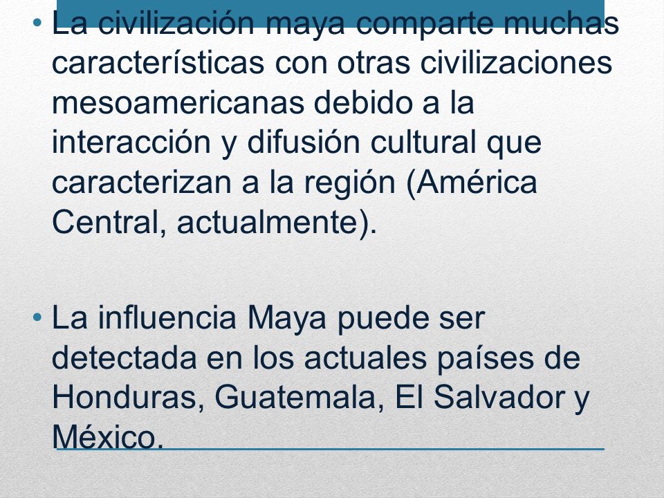 La civilización maya comparte muchas características con otras civilizaciones mesoamericanas debido a la interacción y difusión cultural que caracterizan a la región (América Central, actualmente).