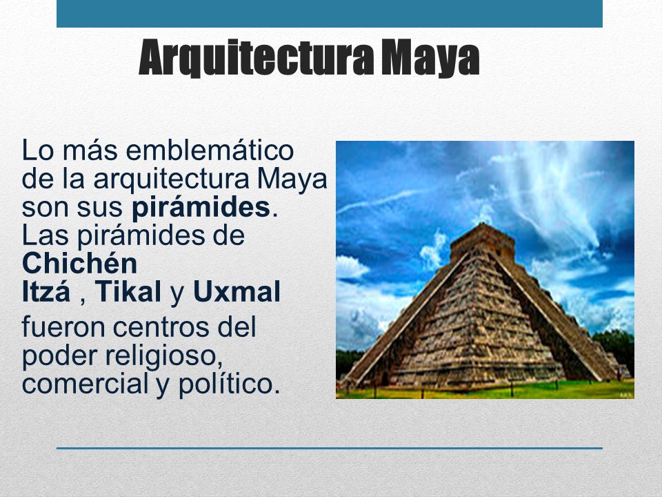 Arquitectura Maya Lo más emblemático de la arquitectura Maya son sus pirámides. Las pirámides de Chichén Itzá , Tikal y Uxmal.