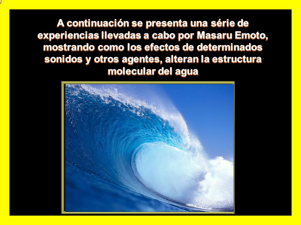 A continuación se presenta una série de experiencias llevadas a cabo por Masaru Emoto, mostrando como los efectos de determinados sonidos y otros agentes, alteran la estructura molecular del agua