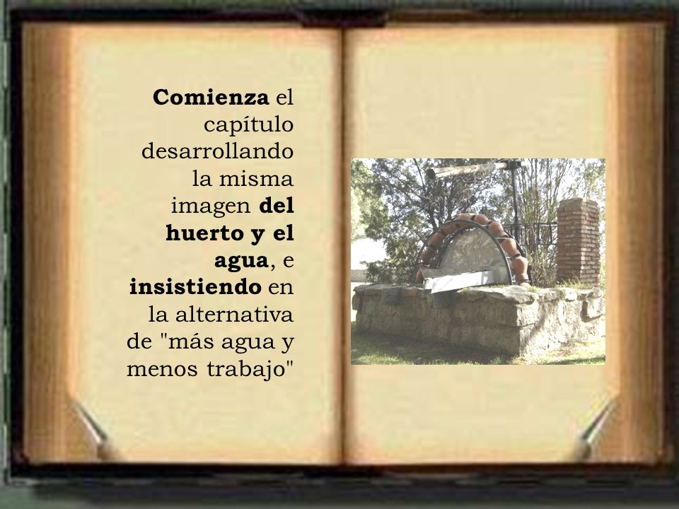 Comienza el capítulo desarrollando la misma imagen del huerto y el agua, e insistiendo en la alternativa de más agua y menos trabajo