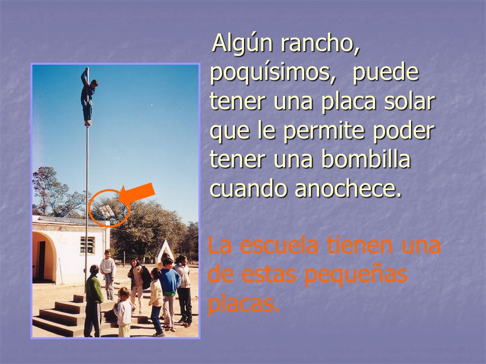 Algún rancho, poquísimos, puede tener una placa solar que le permite poder tener una bombilla cuando anochece.