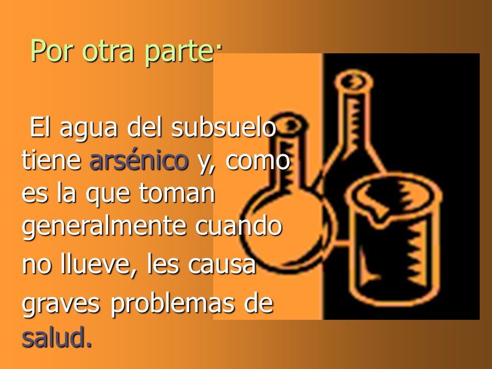 Por otra parte: El agua del subsuelo tiene arsénico y, como es la que toman generalmente cuando no llueve, les causa graves problemas de salud.
