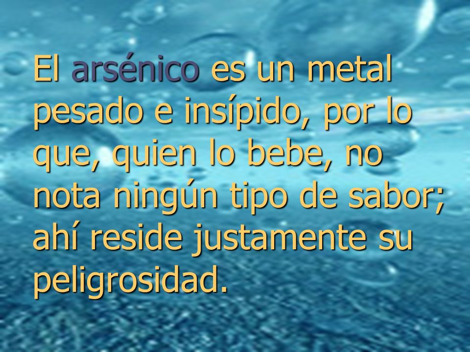 El arsénico es un metal pesado e insípido, por lo que, quien lo bebe, no nota ningún tipo de sabor; ahí reside justamente su peligrosidad.