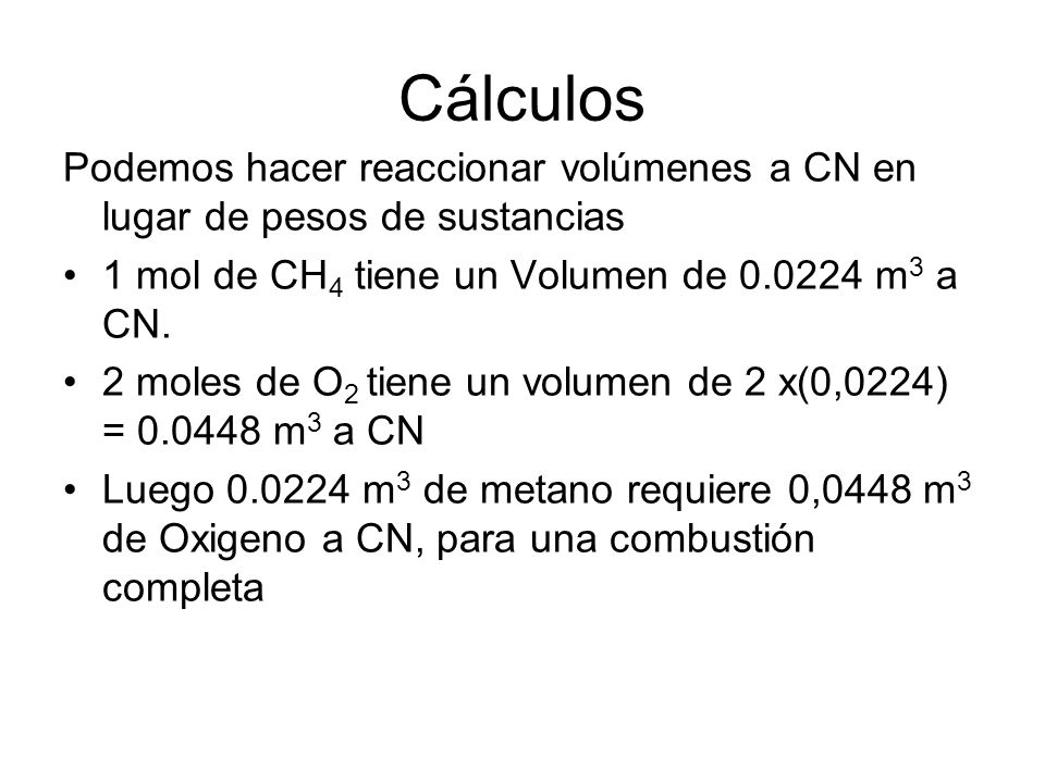 Cálculos Podemos hacer reaccionar volúmenes a CN en lugar de pesos de sustancias. 1 mol de CH4 tiene un Volumen de m3 a CN.