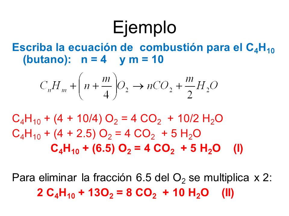 Ejemplo Escriba la ecuación de combustión para el C4H10 (butano): n = 4 y m = 10. C4H10 + (4 + 10/4) O2 = 4 CO2 + 10/2 H2O.