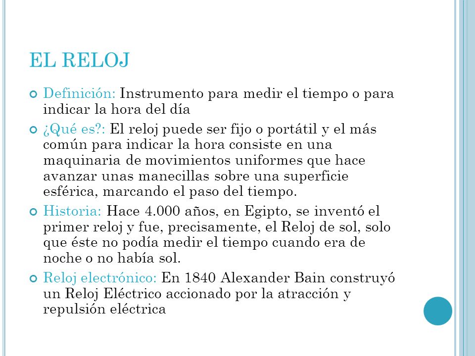 EL RELOJ Definición: Instrumento para medir el tiempo o para indicar la hora del día.