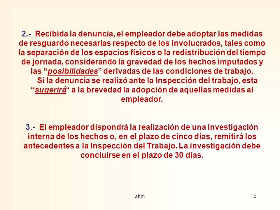 2.- Recibida la denuncia, el empleador debe adoptar las medidas de resguardo necesarias respecto de los involucrados, tales como la separación de los espacios físicos o la redistribución del tiempo de jornada, considerando la gravedad de los hechos imputados y las posibilidades derivadas de las condiciones de trabajo.