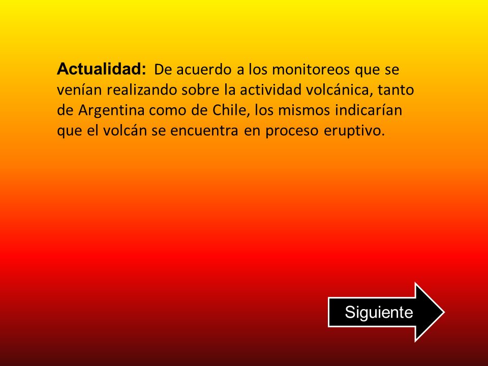 Actualidad: De acuerdo a los monitoreos que se venían realizando sobre la actividad volcánica, tanto de Argentina como de Chile, los mismos indicarían que el volcán se encuentra en proceso eruptivo.