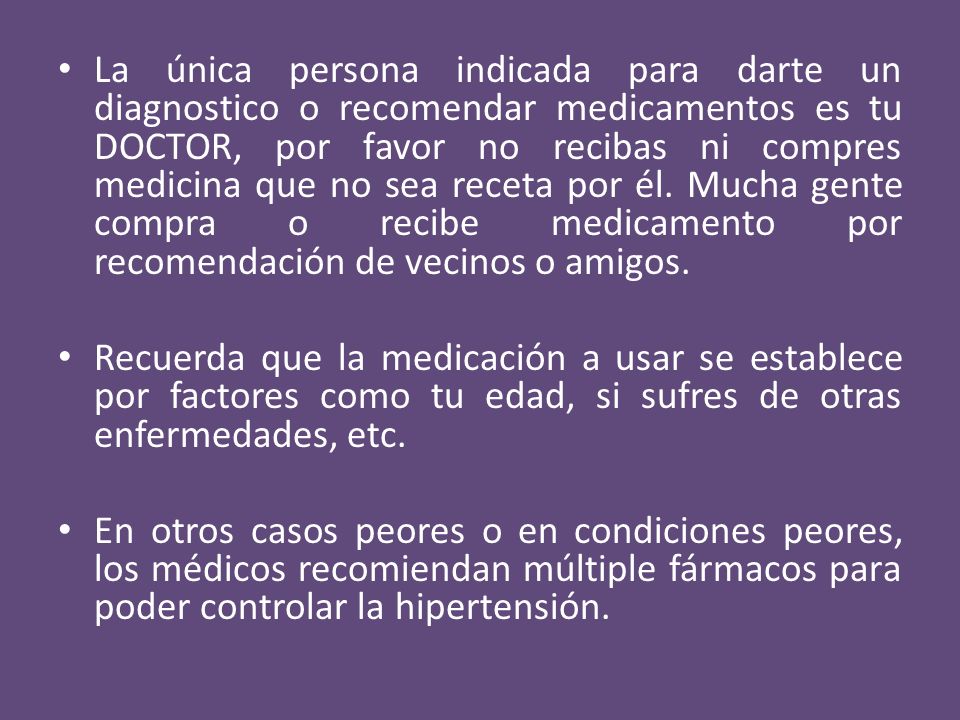 La única persona indicada para darte un diagnostico o recomendar medicamentos es tu DOCTOR, por favor no recibas ni compres medicina que no sea receta por él. Mucha gente compra o recibe medicamento por recomendación de vecinos o amigos.