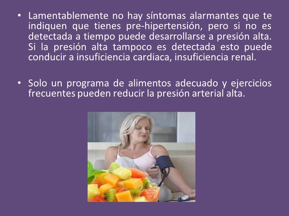 Lamentablemente no hay síntomas alarmantes que te indiquen que tienes pre-hipertensión, pero si no es detectada a tiempo puede desarrollarse a presión alta. Si la presión alta tampoco es detectada esto puede conducir a insuficiencia cardiaca, insuficiencia renal.