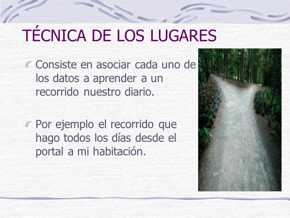 TÉCNICA DE LOS LUGARES Consiste en asociar cada uno de los datos a aprender a un recorrido nuestro diario.