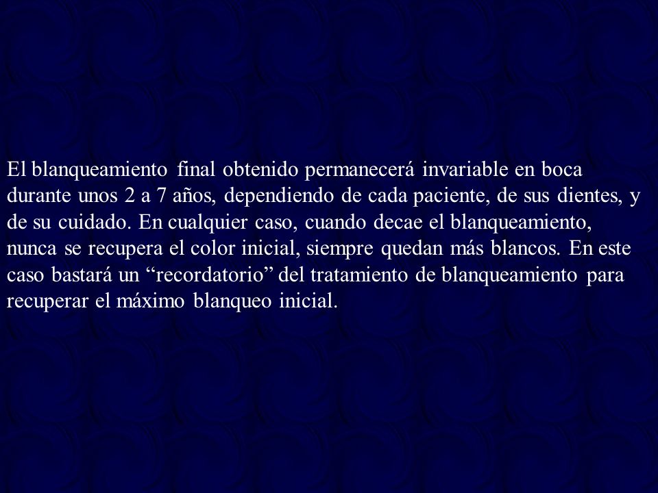 El blanqueamiento final obtenido permanecerá invariable en boca durante unos 2 a 7 años, dependiendo de cada paciente, de sus dientes, y de su cuidado.