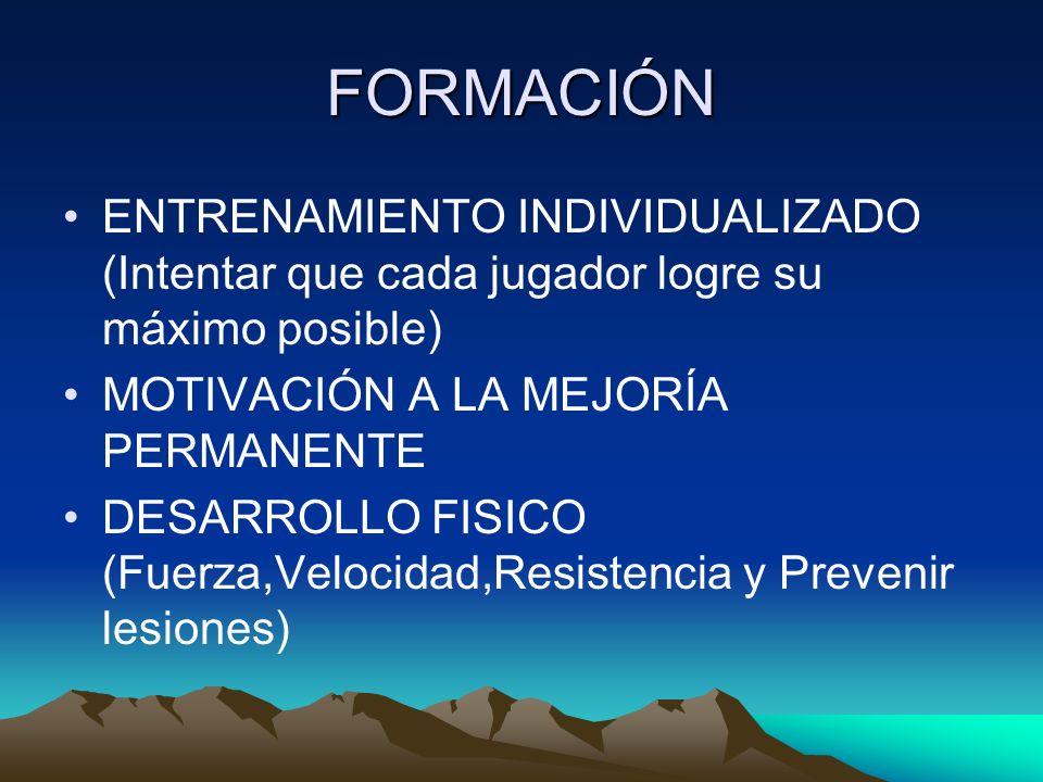 FORMACIÓN ENTRENAMIENTO INDIVIDUALIZADO (Intentar que cada jugador logre su máximo posible) MOTIVACIÓN A LA MEJORÍA PERMANENTE.