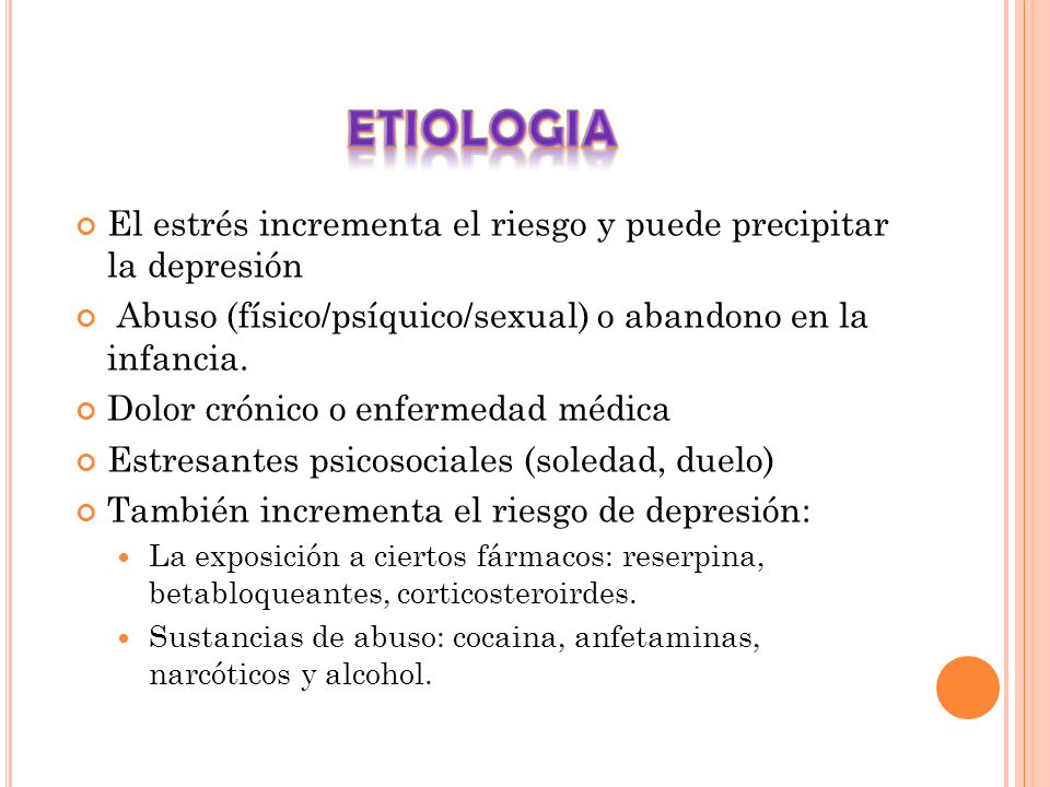 ETIOLOGIA El estrés incrementa el riesgo y puede precipitar la depresión. Abuso (físico/psíquico/sexual) o abandono en la infancia.