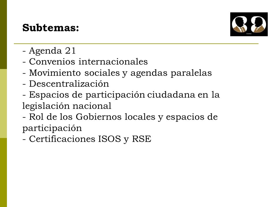 Subtemas: - Agenda 21 - Convenios internacionales - Movimiento sociales y agendas paralelas - Descentralización - Espacios de participación ciudadana en la legislación nacional - Rol de los Gobiernos locales y espacios de participación - Certificaciones ISOS y RSE