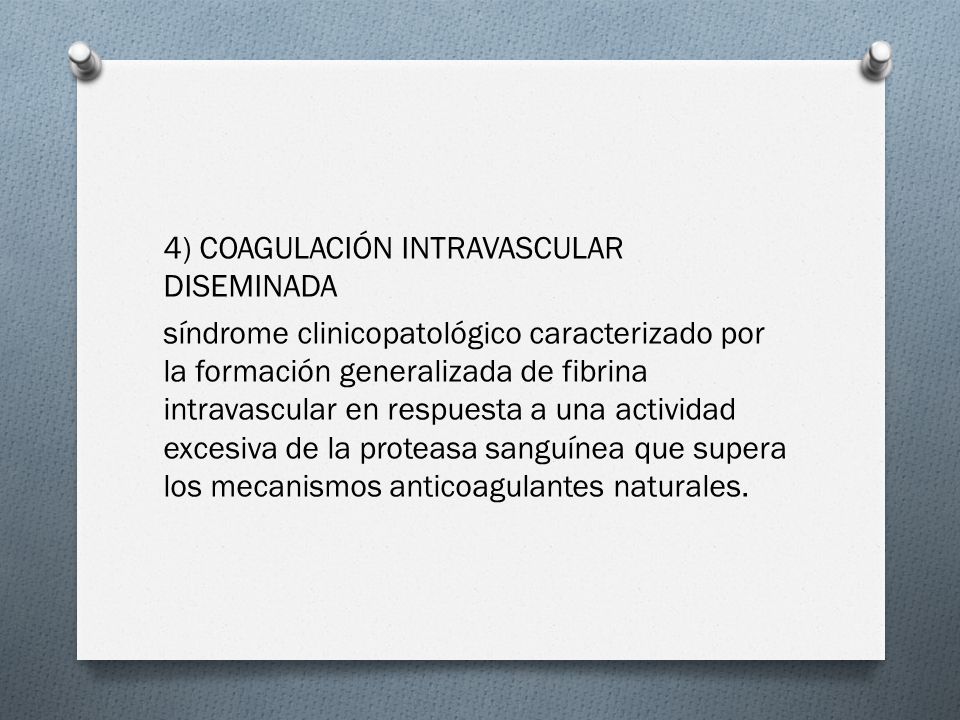 4) COAGULACIÓN INTRAVASCULAR DISEMINADA síndrome clinicopatológico caracterizado por la formación generalizada de fibrina intravascular en respuesta a una actividad excesiva de la proteasa sanguínea que supera los mecanismos anticoagulantes naturales.