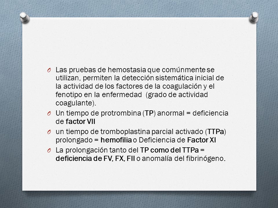 Las pruebas de hemostasia que comúnmente se utilizan, permiten la detección sistemática inicial de la actividad de los factores de la coagulación y el fenotipo en la enfermedad (grado de actividad coagulante).