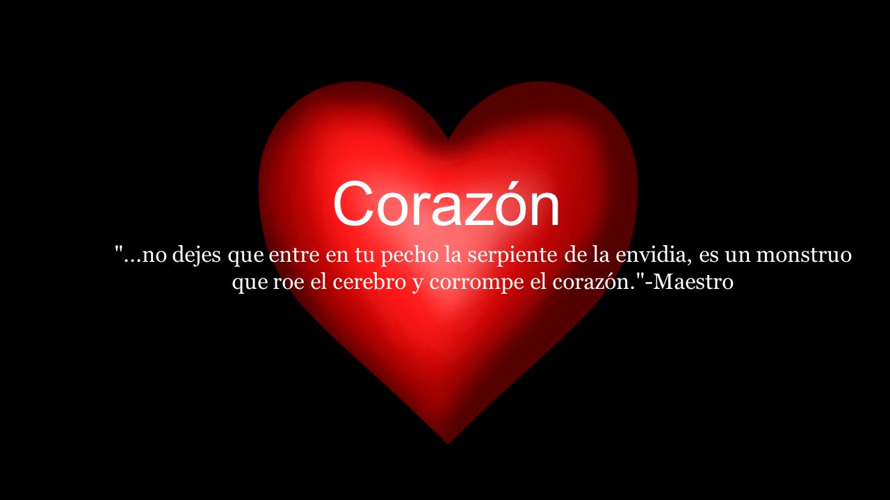 Corazón ...no dejes que entre en tu pecho la serpiente de la envidia, es un monstruo que roe el cerebro y corrompe el corazón. -Maestro.