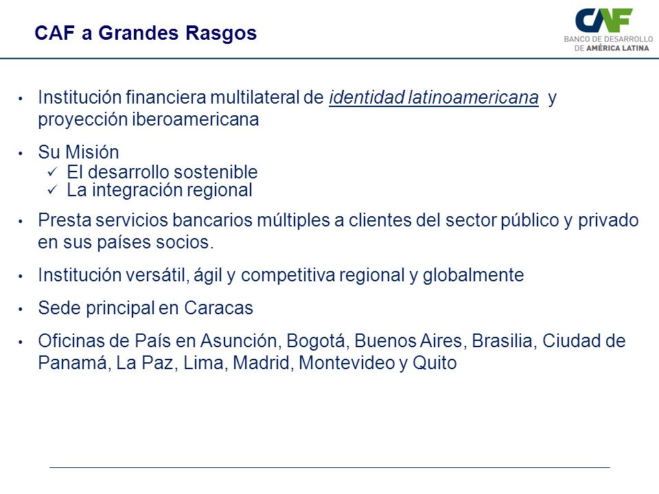 CAF a Grandes Rasgos Institución financiera multilateral de identidad latinoamericana y proyección iberoamericana.