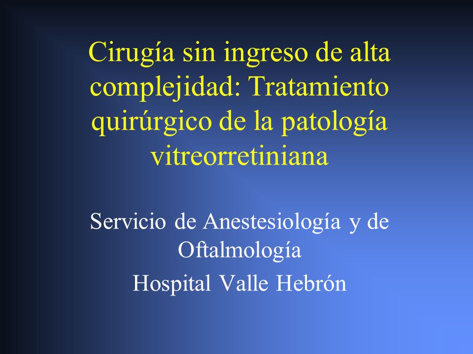 Cirugía sin ingreso de alta complejidad: Tratamiento quirúrgico de la patología vitreorretiniana Servicio de Anestesiología y de Oftalmología Hospital Valle Hebrón