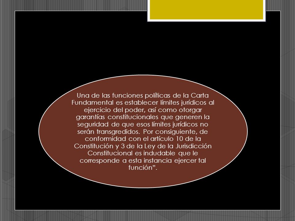 Una de las funciones políticas de la Carta Fundamental es establecer límites jurídicos al ejercicio del poder, así como otorgar garantías constitucionales que generen la seguridad de que esos límites jurídicos no serán transgredidos.