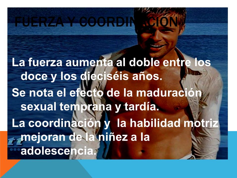 FUERZA Y COORDINACIÓN La fuerza aumenta al doble entre los doce y los dieciséis años. Se nota el efecto de la maduración sexual temprana y tardía.