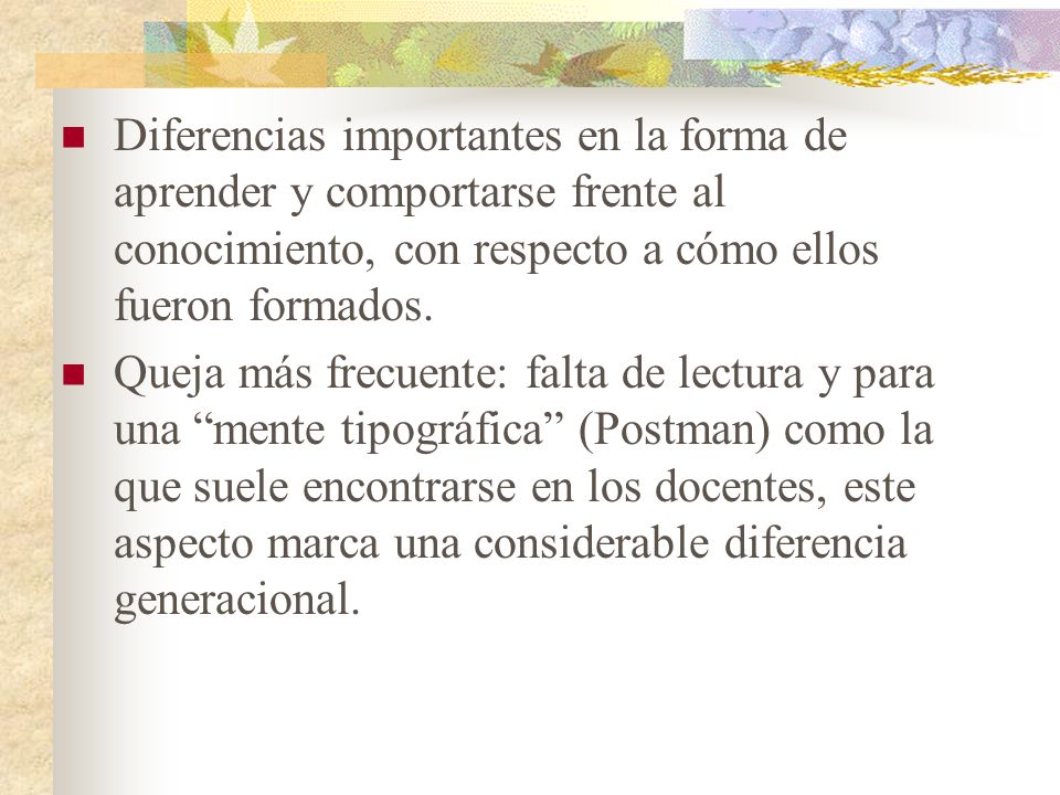 Diferencias importantes en la forma de aprender y comportarse frente al conocimiento, con respecto a cómo ellos fueron formados.