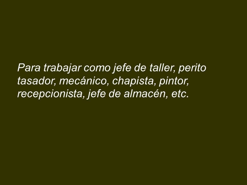 Para trabajar como jefe de taller, perito tasador, mecánico, chapista, pintor, recepcionista, jefe de almacén, etc.