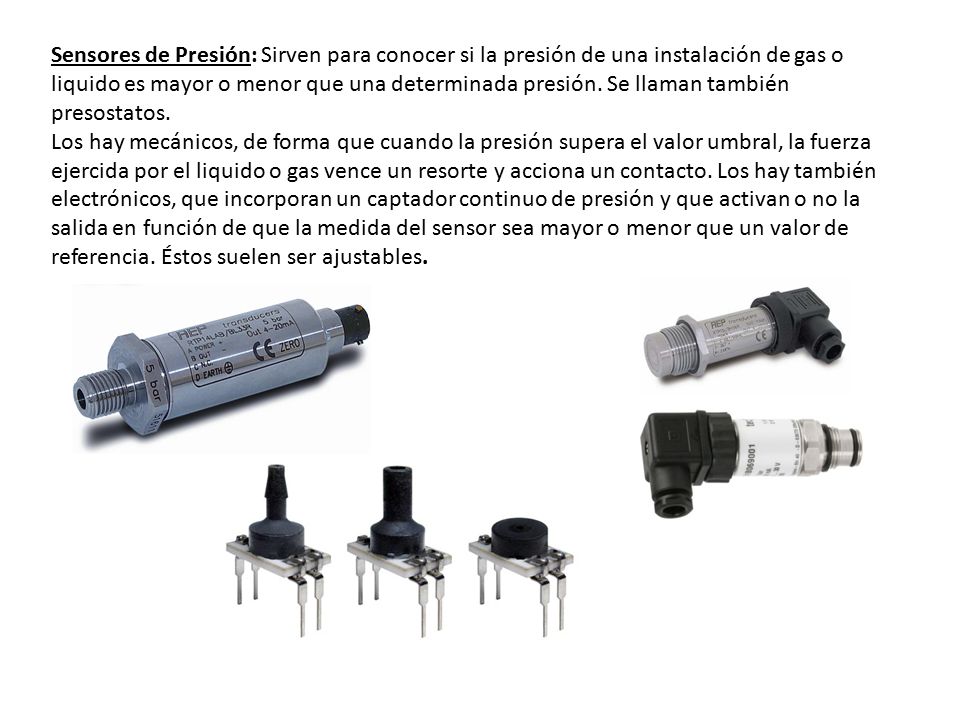 Sensores de Presión: Sirven para conocer si la presión de una instalación de gas o liquido es mayor o menor que una determinada presión. Se llaman también presostatos.