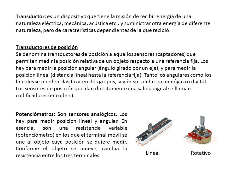 Transductor: es un dispositivo que tiene la misión de recibir energía de una naturaleza eléctrica, mecánica, acústica etc., y suministrar otra energía de diferente naturaleza, pero de características dependientes de la que recibió.