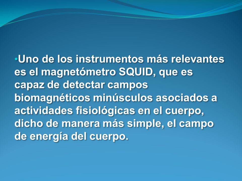 Uno de los instrumentos más relevantes es el magnetómetro SQUID, que es capaz de detectar campos biomagnéticos minúsculos asociados a actividades fisiológicas en el cuerpo, dicho de manera más simple, el campo de energía del cuerpo.
