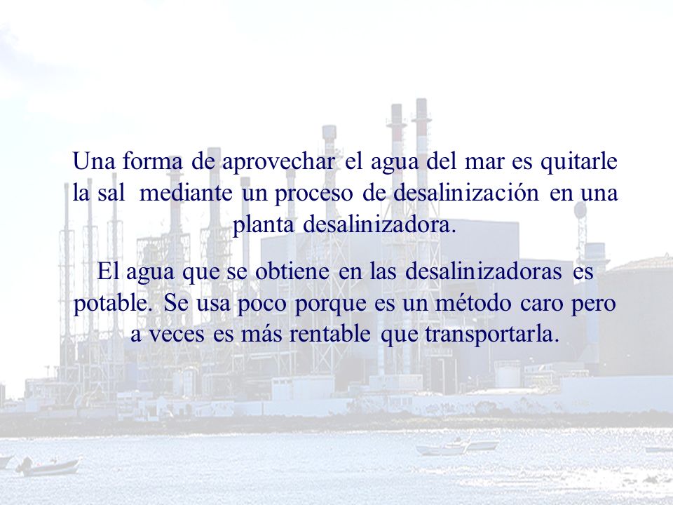 Una forma de aprovechar el agua del mar es quitarle la sal mediante un proceso de desalinización en una planta desalinizadora.