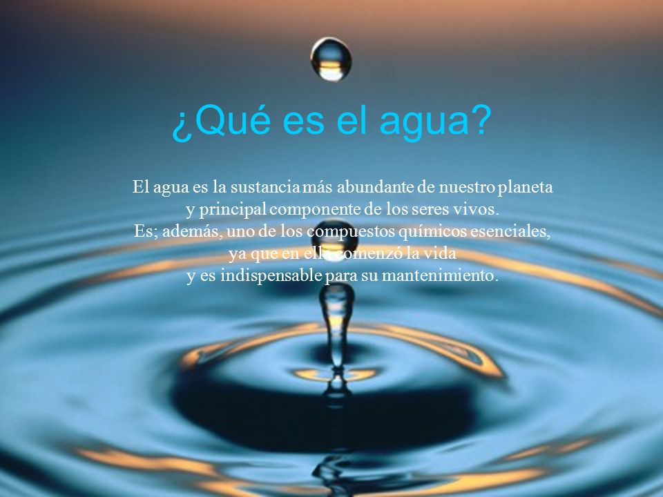 ¿Qué es el agua El agua es la sustancia más abundante de nuestro planeta. y principal componente de los seres vivos.