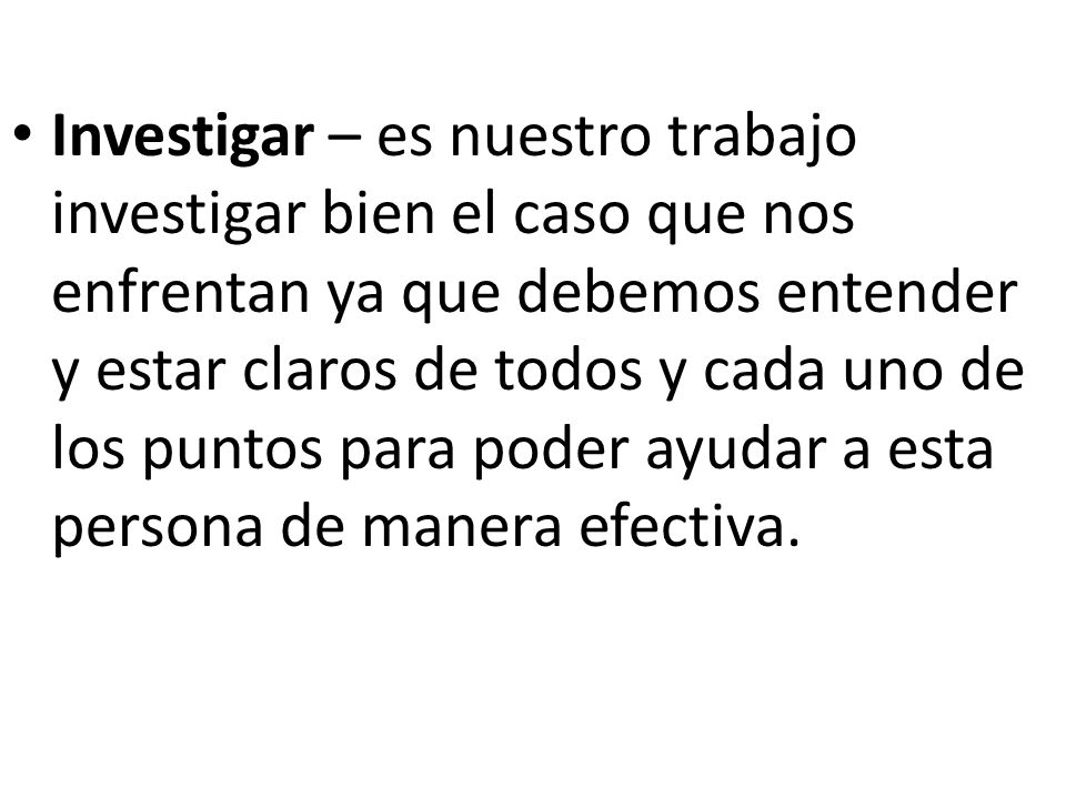 Investigar – es nuestro trabajo investigar bien el caso que nos enfrentan ya que debemos entender y estar claros de todos y cada uno de los puntos para poder ayudar a esta persona de manera efectiva.