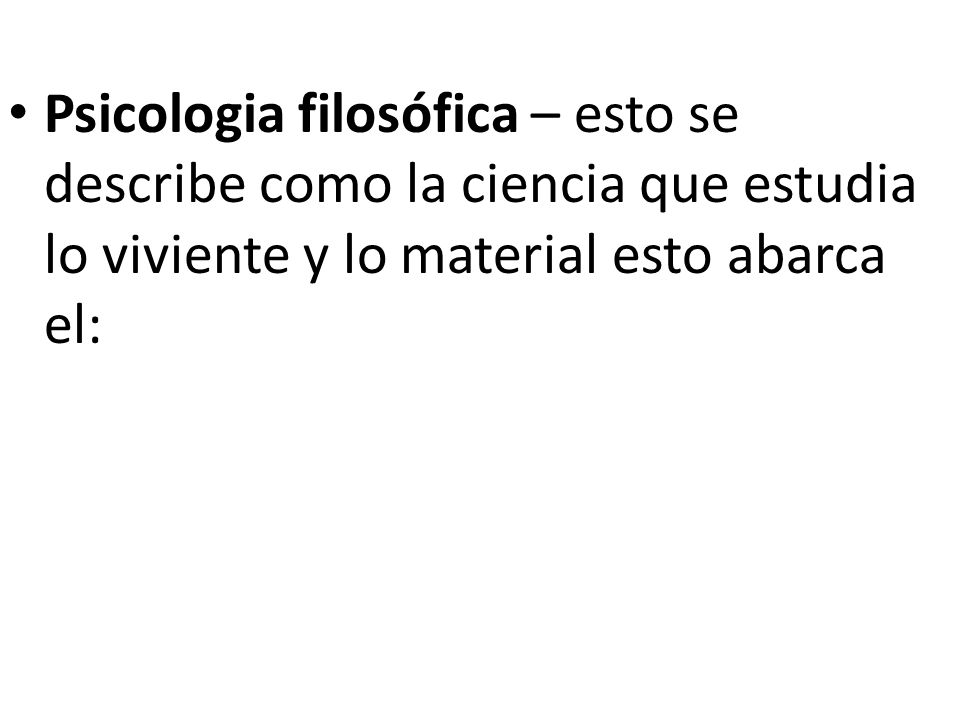 Psicologia filosófica – esto se describe como la ciencia que estudia lo viviente y lo material esto abarca el: