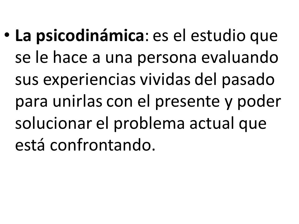 La psicodinámica: es el estudio que se le hace a una persona evaluando sus experiencias vividas del pasado para unirlas con el presente y poder solucionar el problema actual que está confrontando.