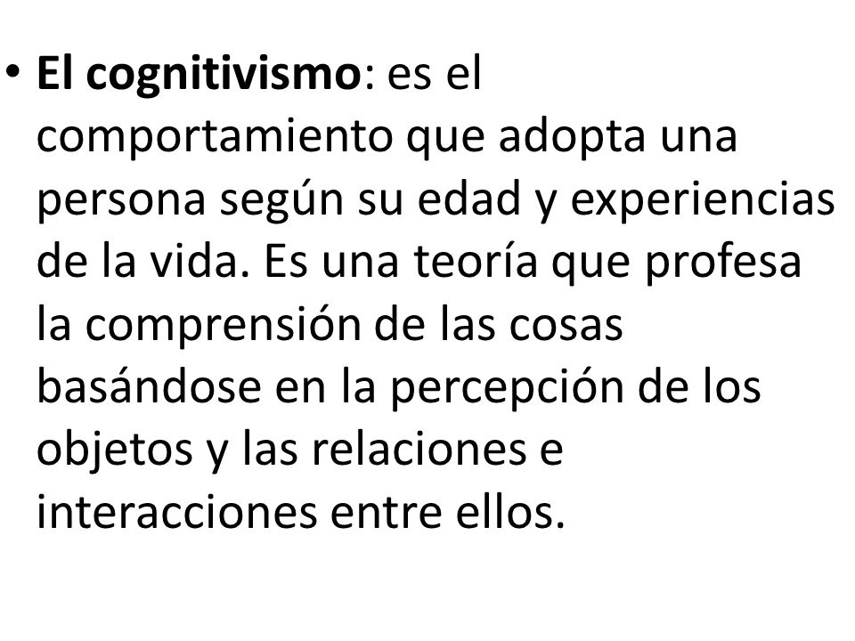 El cognitivismo: es el comportamiento que adopta una persona según su edad y experiencias de la vida.