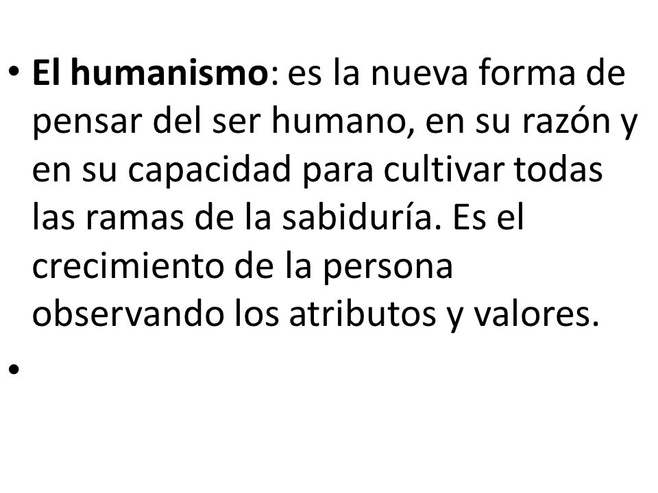 El humanismo: es la nueva forma de pensar del ser humano, en su razón y en su capacidad para cultivar todas las ramas de la sabiduría.