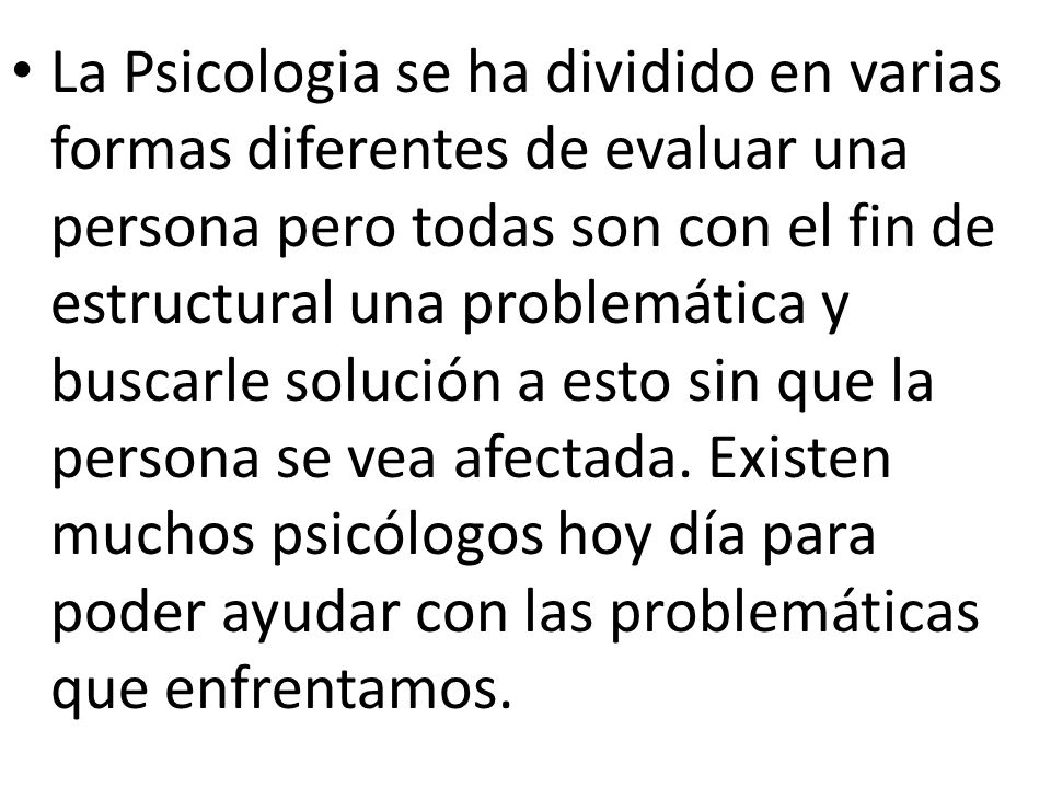 La Psicologia se ha dividido en varias formas diferentes de evaluar una persona pero todas son con el fin de estructural una problemática y buscarle solución a esto sin que la persona se vea afectada.