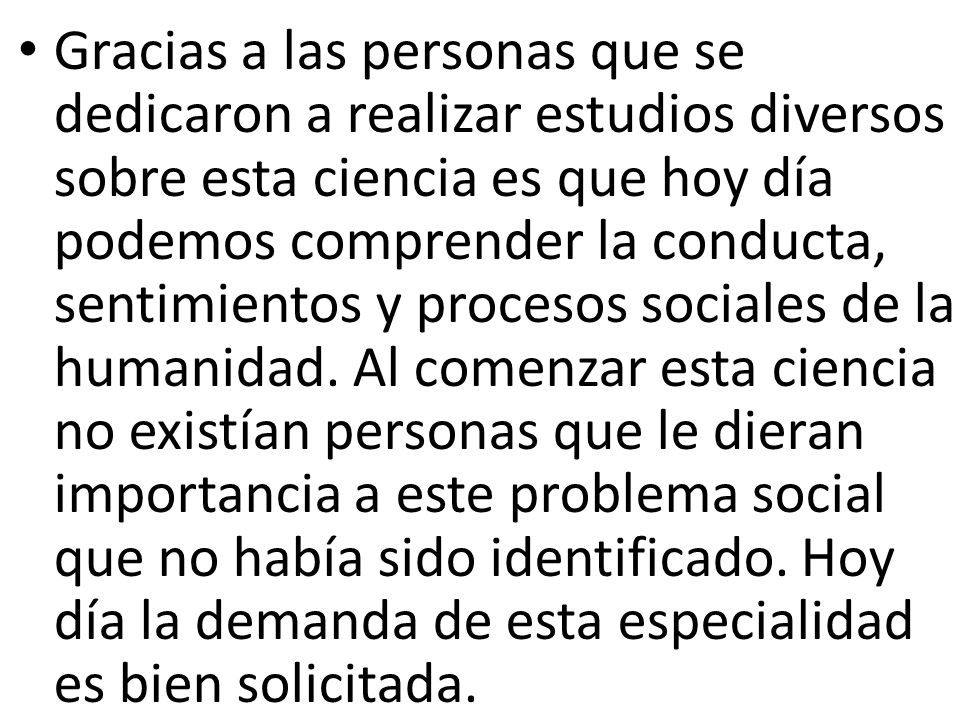 Gracias a las personas que se dedicaron a realizar estudios diversos sobre esta ciencia es que hoy día podemos comprender la conducta, sentimientos y procesos sociales de la humanidad.