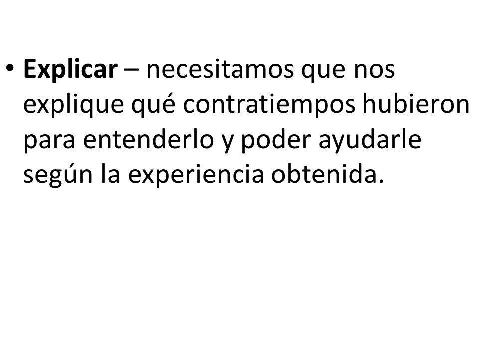 Explicar – necesitamos que nos explique qué contratiempos hubieron para entenderlo y poder ayudarle según la experiencia obtenida.