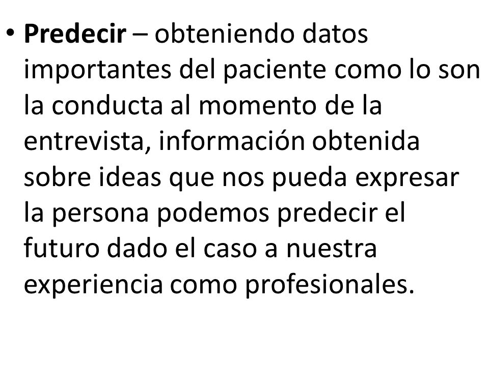Predecir – obteniendo datos importantes del paciente como lo son la conducta al momento de la entrevista, información obtenida sobre ideas que nos pueda expresar la persona podemos predecir el futuro dado el caso a nuestra experiencia como profesionales.