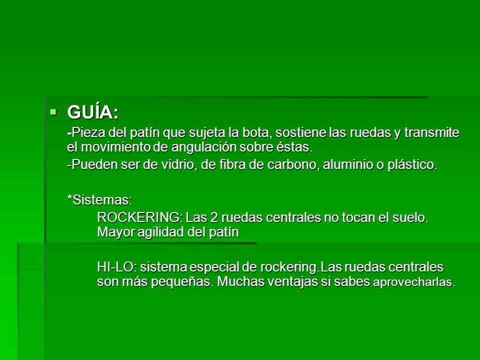 GUÍA: -Pieza del patín que sujeta la bota, sostiene las ruedas y transmite el movimiento de angulación sobre éstas.