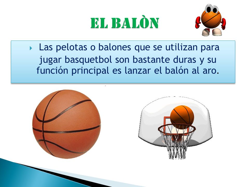 EL BALÒN Las pelotas o balones que se utilizan para jugar basquetbol son bastante duras y su función principal es lanzar el balón al aro.