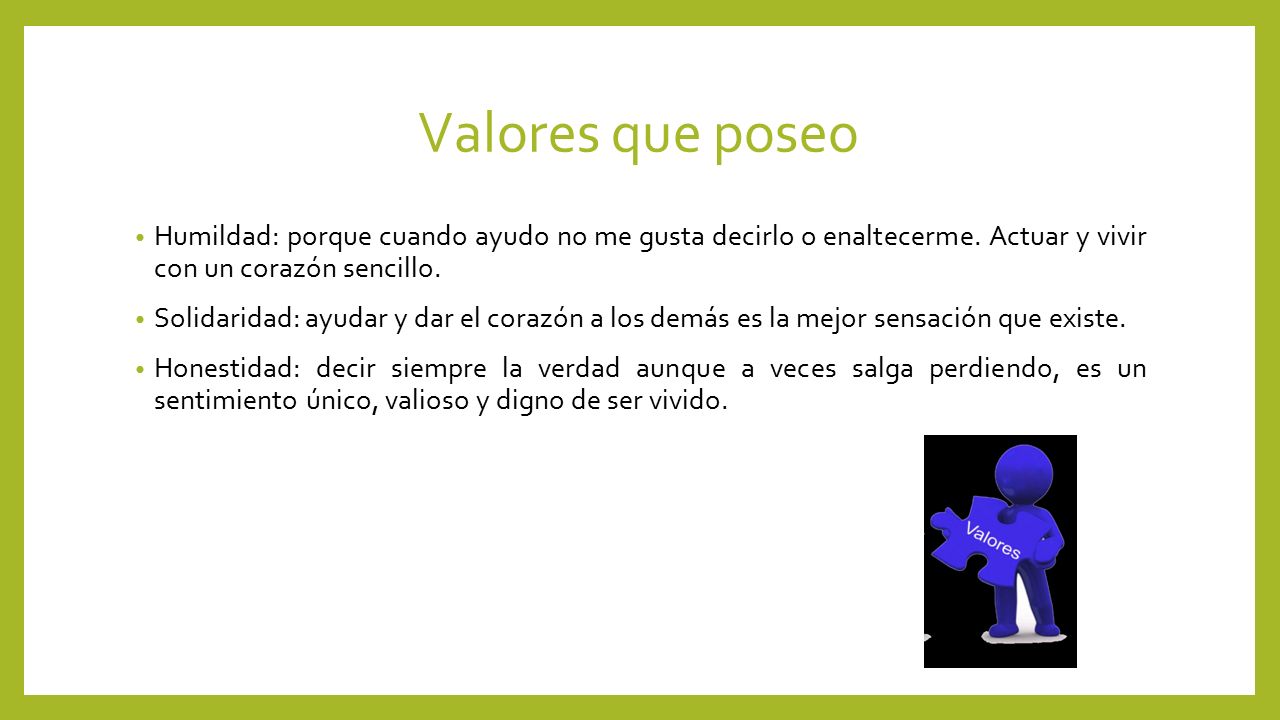 Valores que poseo Humildad: porque cuando ayudo no me gusta decirlo o enaltecerme. Actuar y vivir con un corazón sencillo.