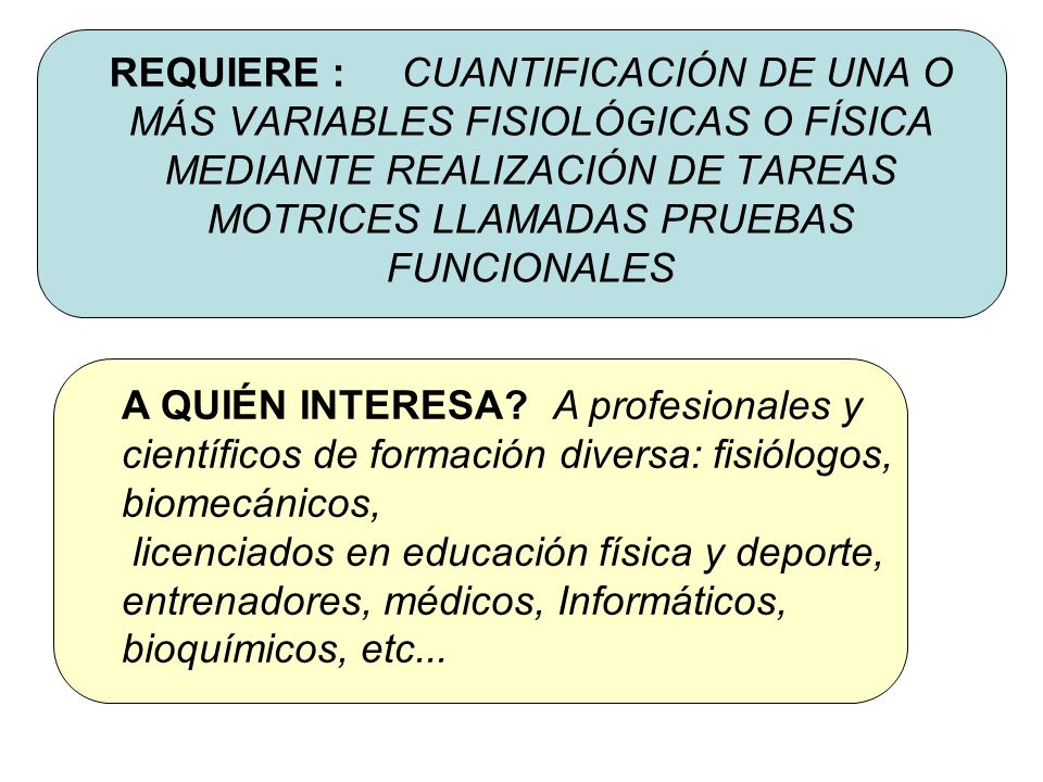 REQUIERE : CUANTIFICACIÓN DE UNA O MÁS VARIABLES FISIOLÓGICAS O FÍSICA MEDIANTE REALIZACIÓN DE TAREAS MOTRICES LLAMADAS PRUEBAS FUNCIONALES