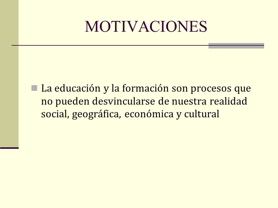 MOTIVACIONES La educación y la formación son procesos que no pueden desvincularse de nuestra realidad social, geográfica, económica y cultural.