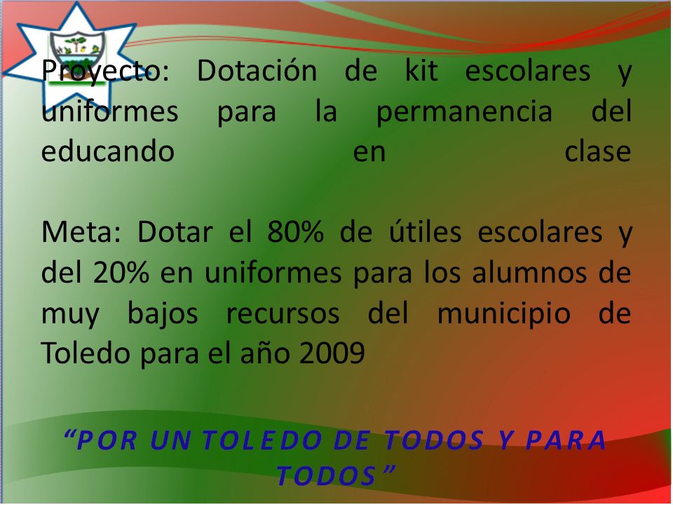 Proyecto: Dotación de kit escolares y uniformes para la permanencia del educando en clase Meta: Dotar el 80% de útiles escolares y del 20% en uniformes para los alumnos de muy bajos recursos del municipio de Toledo para el año 2009